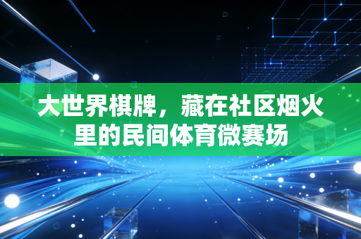 大世界棋牌,藏在社区烟火里的民间体育微赛场 大世界棋牌,藏在社区烟火里的民间体育微赛场