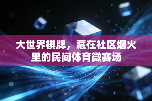大世界棋牌，藏在社区烟火里的民间体育微赛场