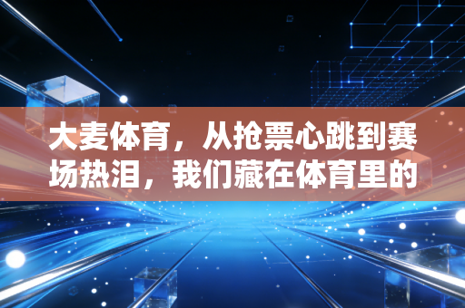 大麦体育，从抢票心跳到赛场热泪，我们藏在体育里的青春从来都不是配角