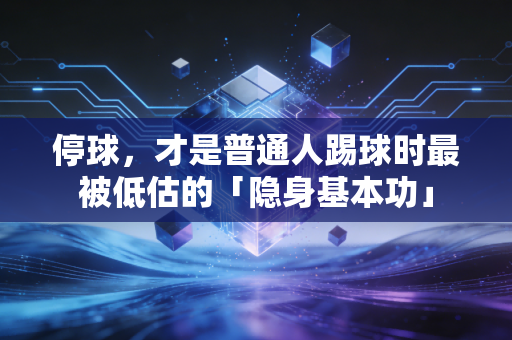 停球，才是普通人踢球时最被低估的「隐身基本功」