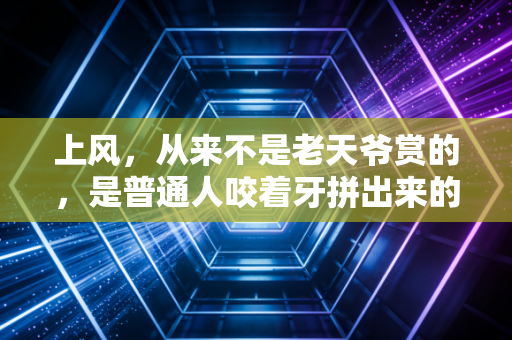 上风,从来不是老天爷赏的,是普通人咬着牙拼出来的底气 上风,从来不是老天爷赏的,是普通人咬着牙拼出来的底气