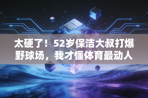 太硬了！52岁保洁大叔打爆野球场，我才懂体育最动人的从来不是职业赛场的奖杯