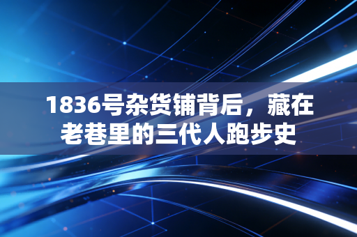 1836号杂货铺背后，藏在老巷里的三代人跑步史