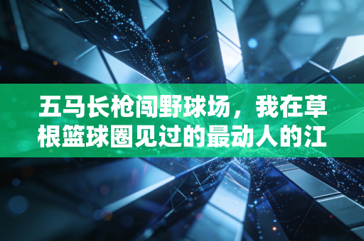 五马长枪闯野球场,我在草根篮球圈见过的最动人的江湖 五马长枪闯野球场,我在草根篮球圈见过的最动人的江湖