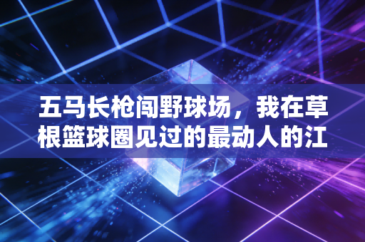 五马长枪闯野球场，我在草根篮球圈见过的最动人的江湖