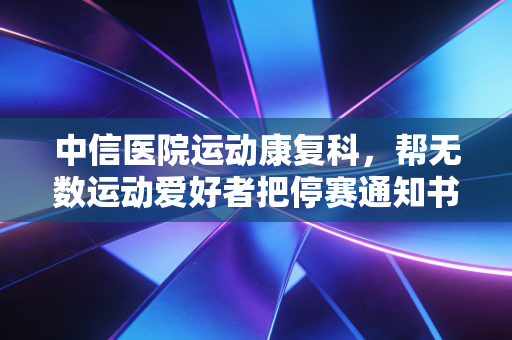 中信医院运动康复科，帮无数运动爱好者把停赛通知书换成重返赛场通行证