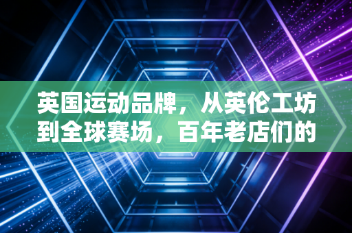 英国运动品牌，从英伦工坊到全球赛场，百年老店们的反流量生存密码