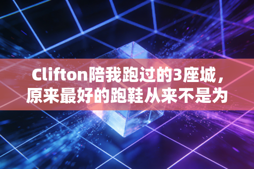 Clifton陪我跑过的3座城，原来最好的跑鞋从来不是为大神设计的