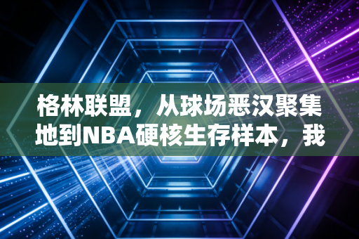 格林联盟，从球场恶汉聚集地到NBA硬核生存样本，我们误解了这群反派太久