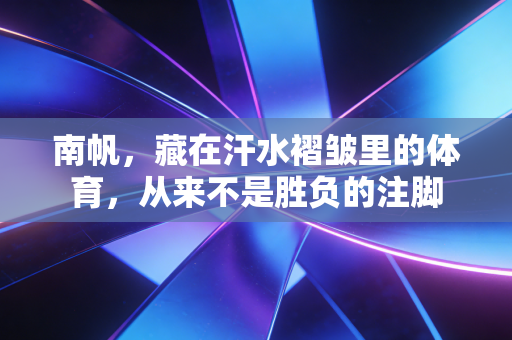南帆,藏在汗水褶皱里的体育,从来不是胜负的注脚 南帆,藏在汗水褶皱里的体育,从来不是胜负的注脚