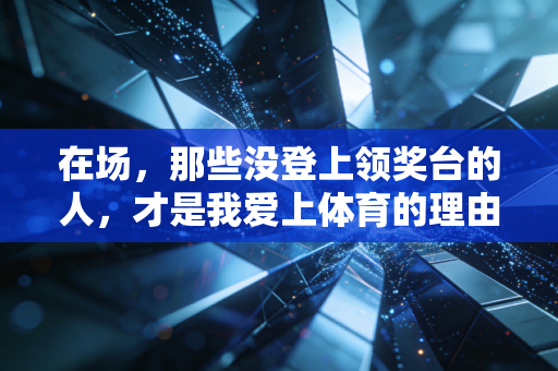 在场，那些没登上领奖台的人，才是我爱上体育的理由