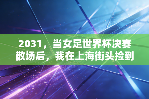 2031,当女足世界杯决赛散场后,我在上海街头捡到了17年前的球票 2031,当女足世界杯决赛散场后,我在上海街头捡到了17年前的球票