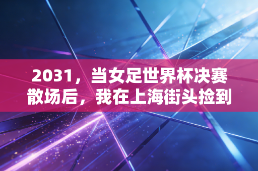 2031,当女足世界杯决赛散场后,我在上海街头捡到了17年前的球票 2031,当女足世界杯决赛散场后,我在上海街头捡到了17年前的球票