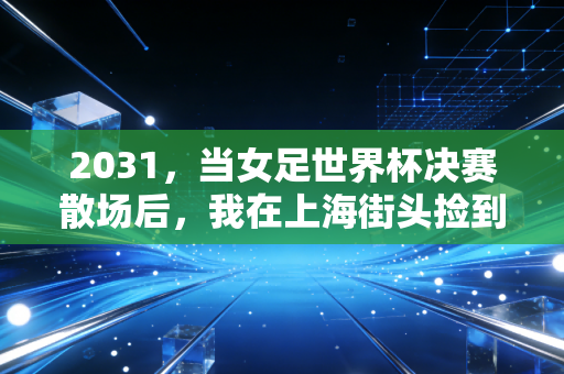 2031，当女足世界杯决赛散场后，我在上海街头捡到了17年前的球票