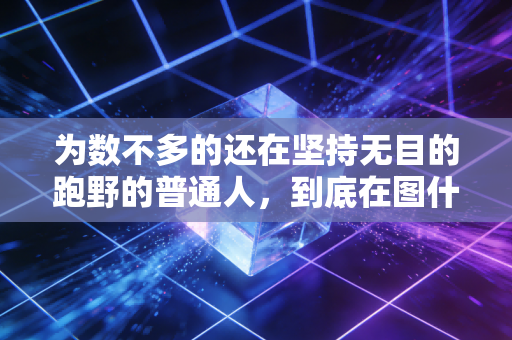 为数不多的还在坚持无目的跑野的普通人,到底在图什么? 为数不多的还在坚持无目的跑野的普通人,到底在图什么?