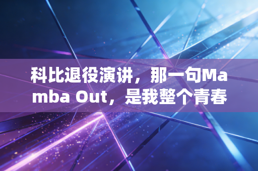 科比退役演讲,那一句Mamba Out,是我整个青春的收束信 科比退役演讲,那一句Mamba Out,是我整个青春的收束信