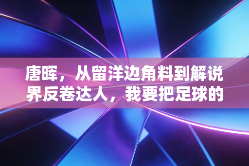 唐晖,从留洋边角料到解说界反卷达人,我要把足球的滤镜全撕了 唐晖,从留洋边角料到解说界反卷达人,我要把足球的滤镜全撕了