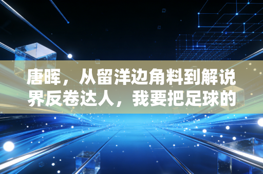 唐晖，从留洋边角料到解说界反卷达人，我要把足球的滤镜全撕了