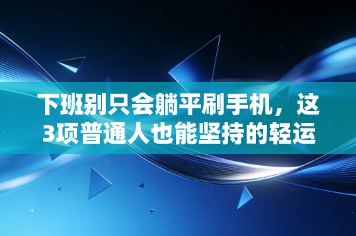 下班别只会躺平刷手机，这3项普通人也能坚持的轻运动，我练了半年甩掉20斤还治好了腰痛