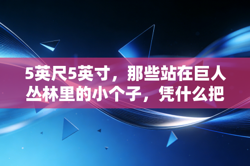 5英尺5英寸,那些站在巨人丛林里的小个子,凭什么把天捅个窟窿? 5英尺5英寸,那些站在巨人丛林里的小个子,凭什么把天捅个窟窿?