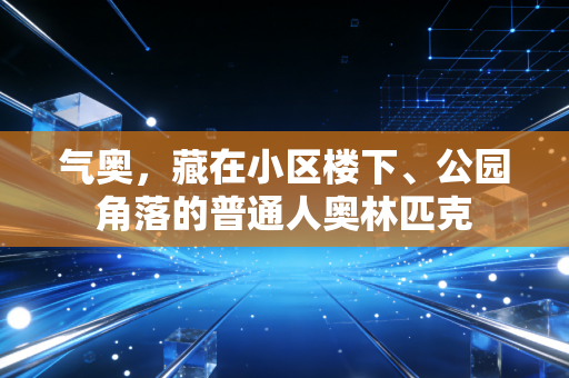 气奥，藏在小区楼下、公园角落的普通人奥林匹克