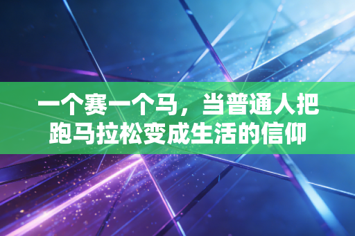 一个赛一个马,当普通人把跑马拉松变成生活的信仰 一个赛一个马,当普通人把跑马拉松变成生活的信仰