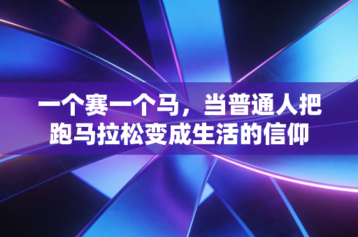 一个赛一个马，当普通人把跑马拉松变成生活的信仰