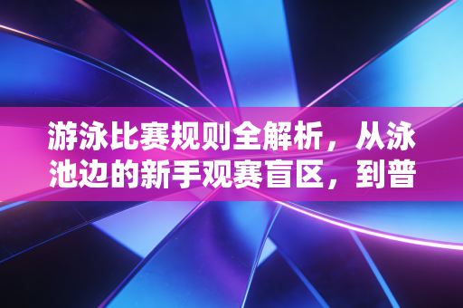 游泳比赛规则全解析,从泳池边的新手观赛盲区,到普通人参赛的避坑指南 游泳比赛规则全解析,从泳池边的新手观赛盲区,到普通人参赛的避坑指南