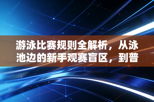 游泳比赛规则全解析,从泳池边的新手观赛盲区,到普通人参赛的避坑指南 游泳比赛规则全解析,从泳池边的新手观赛盲区,到普通人参赛的避坑指南