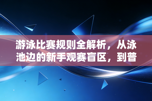 游泳比赛规则全解析，从泳池边的新手观赛盲区，到普通人参赛的避坑指南