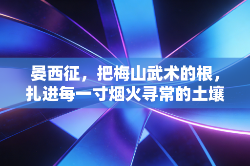 晏西征,把梅山武术的根,扎进每一寸烟火寻常的土壤 晏西征,把梅山武术的根,扎进每一寸烟火寻常的土壤