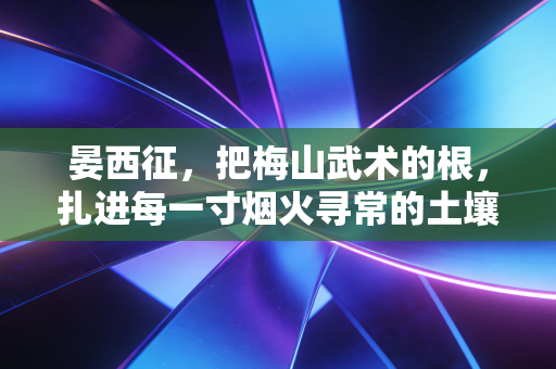 晏西征,把梅山武术的根,扎进每一寸烟火寻常的土壤 晏西征,把梅山武术的根,扎进每一寸烟火寻常的土壤