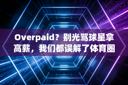 Overpaid？别光骂球星拿高薪，我们都误解了体育圈的高薪泡沫