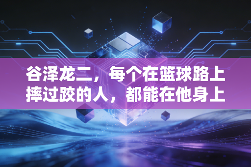谷泽龙二,每个在篮球路上摔过跤的人,都能在他身上看见自己的影子 谷泽龙二,每个在篮球路上摔过跤的人,都能在他身上看见自己的影子