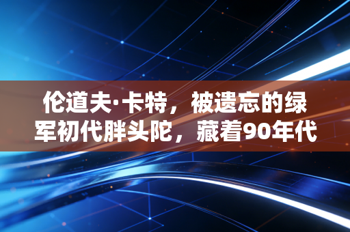 伦道夫·卡特，被遗忘的绿军初代胖头陀，藏着90年代NBA最鲜活的烟火气