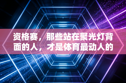 资格赛,那些站在聚光灯背面的人,才是体育最动人的注脚 资格赛,那些站在聚光灯背面的人,才是体育最动人的注脚