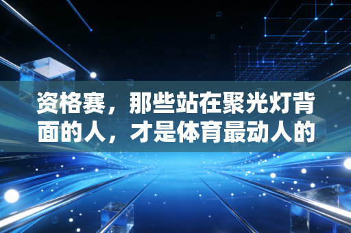 资格赛,那些站在聚光灯背面的人,才是体育最动人的注脚 资格赛,那些站在聚光灯背面的人,才是体育最动人的注脚