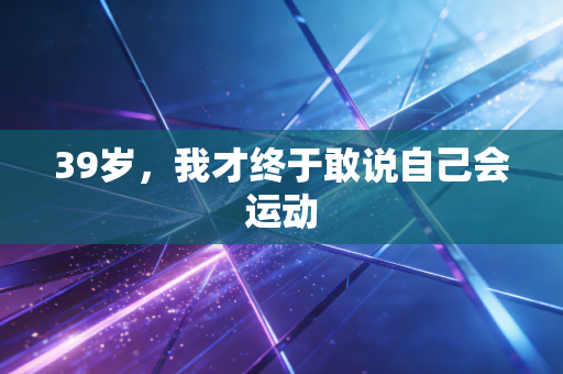39岁,我才终于敢说自己会运动 39岁,我才终于敢说自己会运动