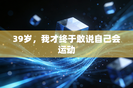 39岁,我才终于敢说自己会运动 39岁,我才终于敢说自己会运动