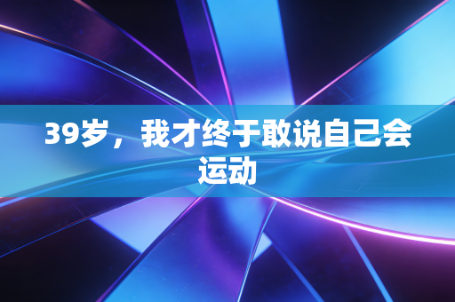 39岁，我才终于敢说自己会运动