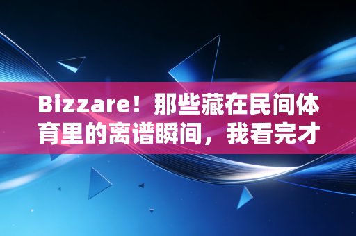 Bizzare!那些藏在民间体育里的离谱瞬间,我看完才懂普通人的热爱有多野 Bizzare!那些藏在民间体育里的离谱瞬间,我看完才懂普通人的热爱有多野