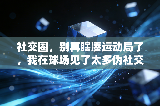 社交圈,别再瞎凑运动局了,我在球场见了太多伪社交的笑话 社交圈,别再瞎凑运动局了,我在球场见了太多伪社交的笑话