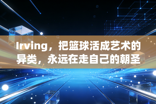 Irving,把篮球活成艺术的异类,永远在走自己的朝圣路 Irving,把篮球活成艺术的异类,永远在走自己的朝圣路