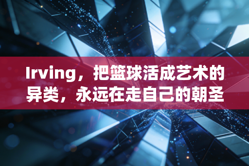 Irving,把篮球活成艺术的异类,永远在走自己的朝圣路 Irving,把篮球活成艺术的异类,永远在走自己的朝圣路