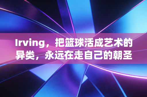 Irving，把篮球活成艺术的异类，永远在走自己的朝圣路
