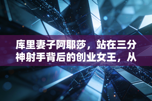 库里妻子阿耶莎，站在三分神射手背后的创业女王，从来不是巨星附属品