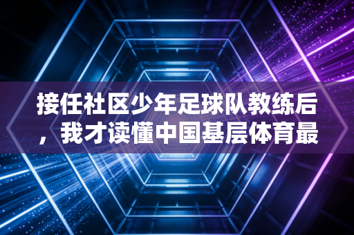 接任社区少年足球队教练后,我才读懂中国基层体育最鲜活的生命力 接任社区少年足球队教练后,我才读懂中国基层体育最鲜活的生命力