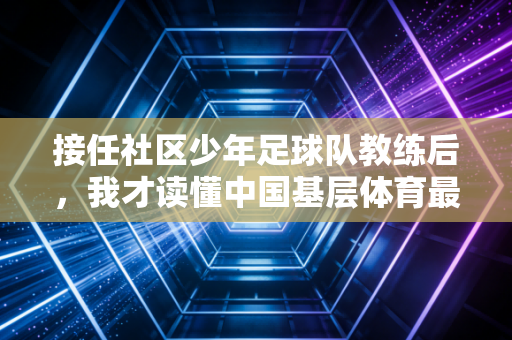 接任社区少年足球队教练后，我才读懂中国基层体育最鲜活的生命力