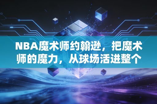 NBA魔术师约翰逊,把魔术师的魔力,从球场活进整个人生 NBA魔术师约翰逊,把魔术师的魔力,从球场活进整个人生