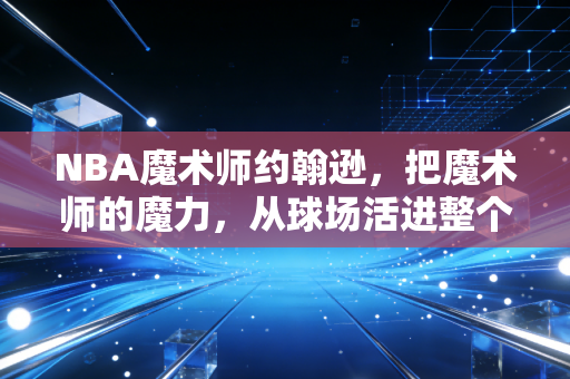 NBA魔术师约翰逊，把魔术师的魔力，从球场活进整个人生